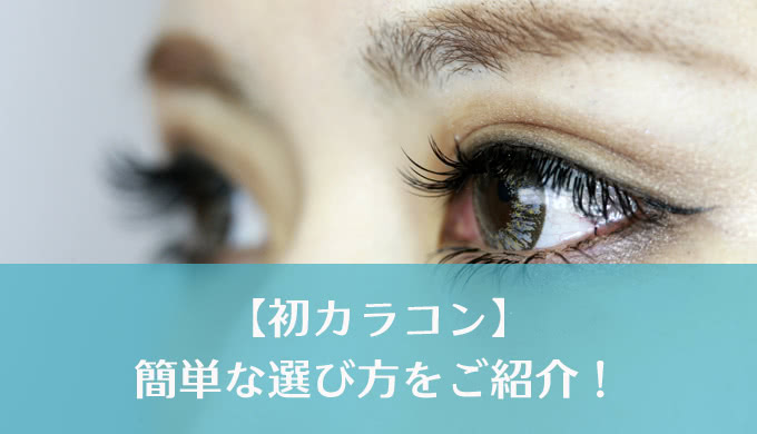 どんなのを選べばいい？初めてのカラーコンタクトレンズ！