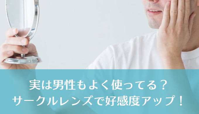 男性にこそ使ってほしい“サークルレンズ”でさりげなく印象を変えて好感度をUP!