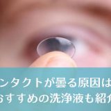 毎日お手入れしているのにコンタクトレンズが曇る原因とは？